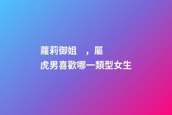 蘿莉御姐，屬虎男喜歡哪一類型女生